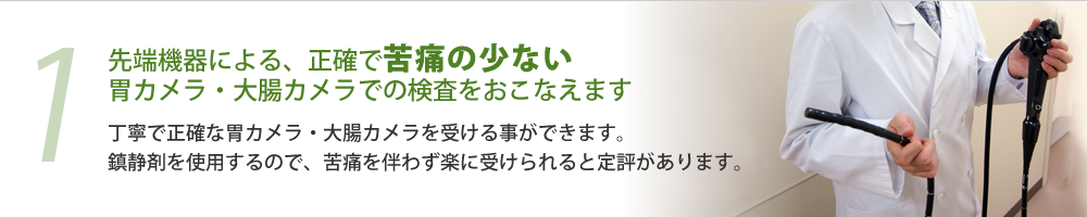 1. 先端機器による、正確で苦痛の少ない胃カメラ・大腸カメラでの検査をおこなえます